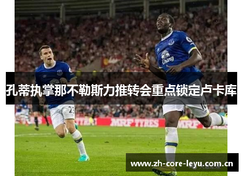孔蒂执掌那不勒斯力推转会重点锁定卢卡库